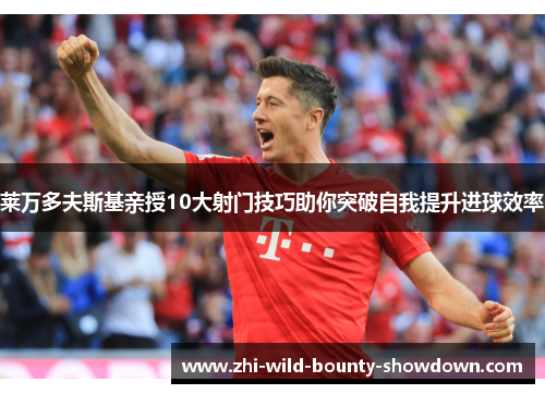 莱万多夫斯基亲授10大射门技巧助你突破自我提升进球效率