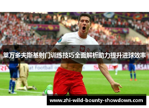 莱万多夫斯基射门训练技巧全面解析助力提升进球效率