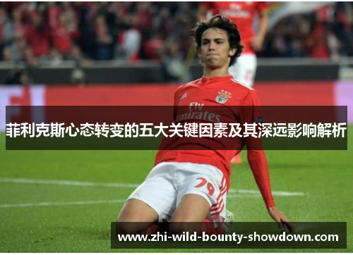 菲利克斯心态转变的五大关键因素及其深远影响解析