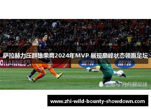 萨拉赫力压群雄荣膺2024年MVP 展现巅峰状态领跑足坛