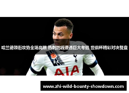 哈兰德领衔攻势全场亮眼 热刺防线遭遇巨大考验 世俱杯精彩对决复盘