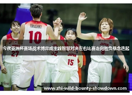 今夜亚洲杯赛场战术博弈成主线智慧对决左右比赛走向胜负悬念迭起