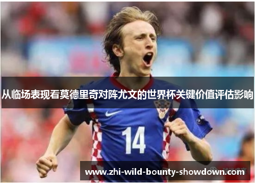 从临场表现看莫德里奇对阵尤文的世界杯关键价值评估影响