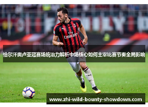 恰尔汗奥卢亚冠赛场统治力解析中场核心如何主宰比赛节奏全局影响