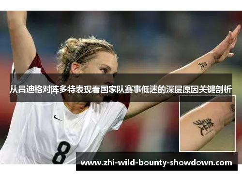 从吕迪格对阵多特表现看国家队赛事低迷的深层原因关键剖析