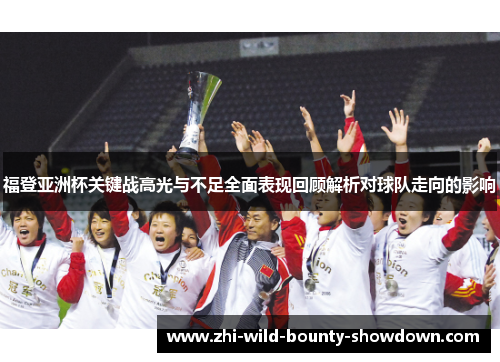 福登亚洲杯关键战高光与不足全面表现回顾解析对球队走向的影响