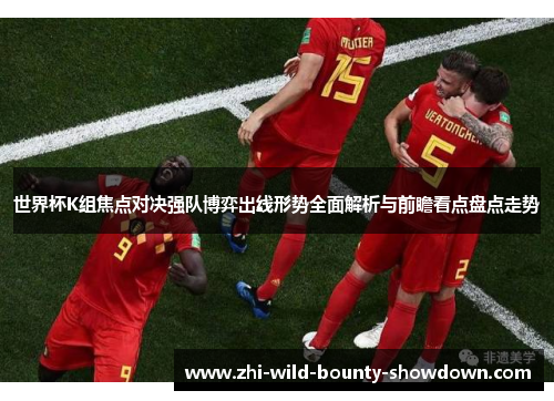 世界杯K组焦点对决强队博弈出线形势全面解析与前瞻看点盘点走势