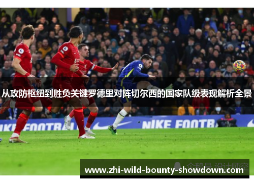 从攻防枢纽到胜负关键罗德里对阵切尔西的国家队级表现解析全景