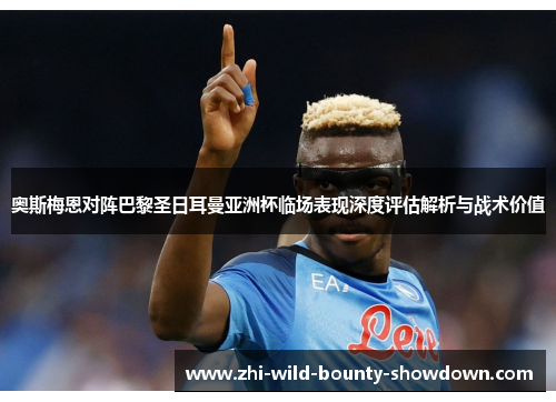 奥斯梅恩对阵巴黎圣日耳曼亚洲杯临场表现深度评估解析与战术价值