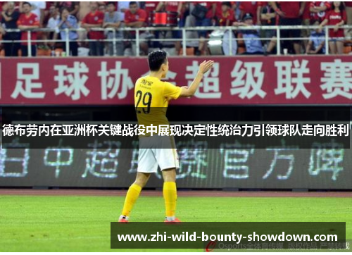 德布劳内在亚洲杯关键战役中展现决定性统治力引领球队走向胜利