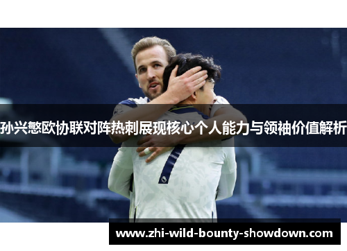 孙兴慜欧协联对阵热刺展现核心个人能力与领袖价值解析