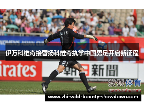 伊万科维奇接替扬科维奇执掌中国男足开启新征程