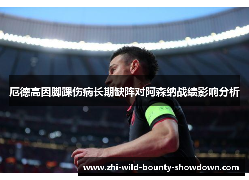厄德高因脚踝伤病长期缺阵对阿森纳战绩影响分析