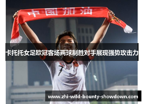 卡托托女足欧冠客场两球制胜对手展现强势攻击力