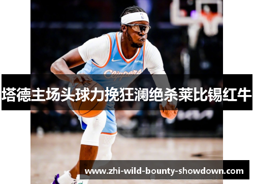塔德主场头球力挽狂澜绝杀莱比锡红牛 塔德主场头球力挽狂澜绝杀莱比锡红牛