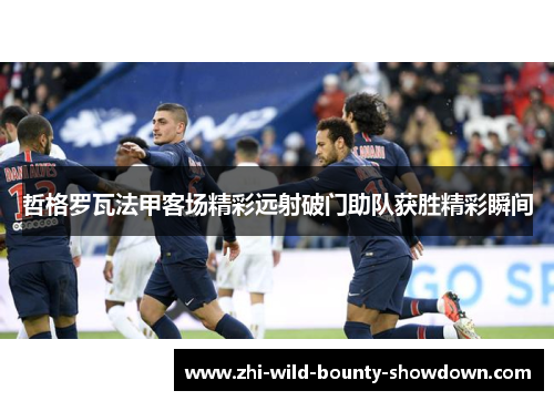 哲格罗瓦法甲客场精彩远射破门助队获胜精彩瞬间