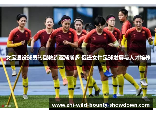 女足退役球员转型教练逐渐增多 促进女性足球发展与人才培养