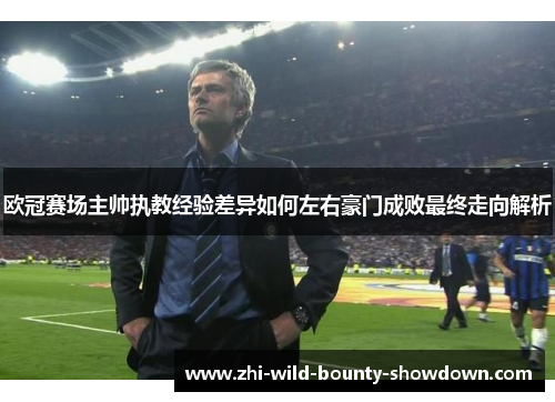 欧冠赛场主帅执教经验差异如何左右豪门成败最终走向解析