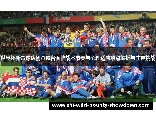 世界杯新晋球队初登舞台面临战术节奏与心理适应难点解析与生存挑战