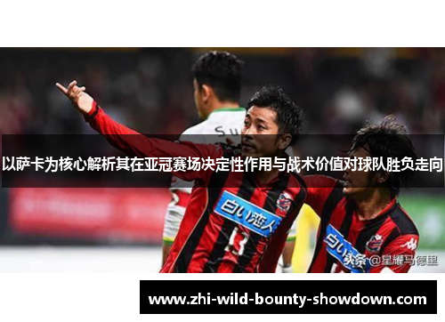 以萨卡为核心解析其在亚冠赛场决定性作用与战术价值对球队胜负走向