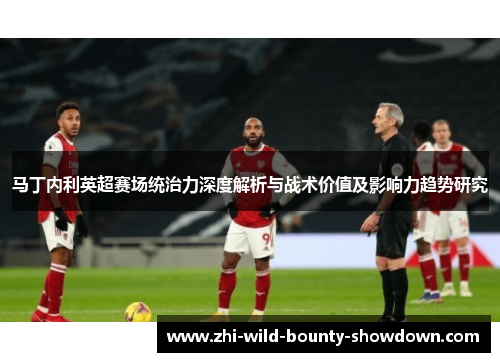 马丁内利英超赛场统治力深度解析与战术价值及影响力趋势研究