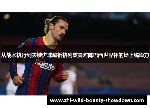 从战术执行到关键进球解析格列兹曼对阵巴西世界杯的场上统治力