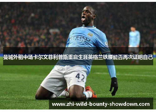 曼城外租中场卡尔文菲利普斯重启生涯英格兰铁腰能否再次证明自己