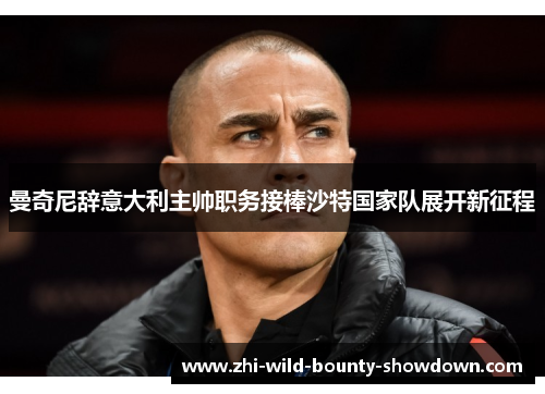 曼奇尼辞意大利主帅职务接棒沙特国家队展开新征程
