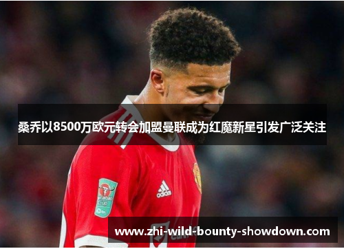 桑乔以8500万欧元转会加盟曼联成为红魔新星引发广泛关注