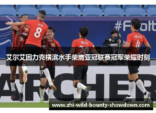 艾尔艾因力克横滨水手荣膺亚冠联赛冠军荣耀时刻