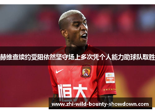 赫维查续约受阻依然坚守场上多次凭个人能力助球队取胜